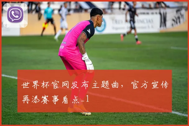 世界杯官网发布主题曲，官方宣传再添赛事看点_1
