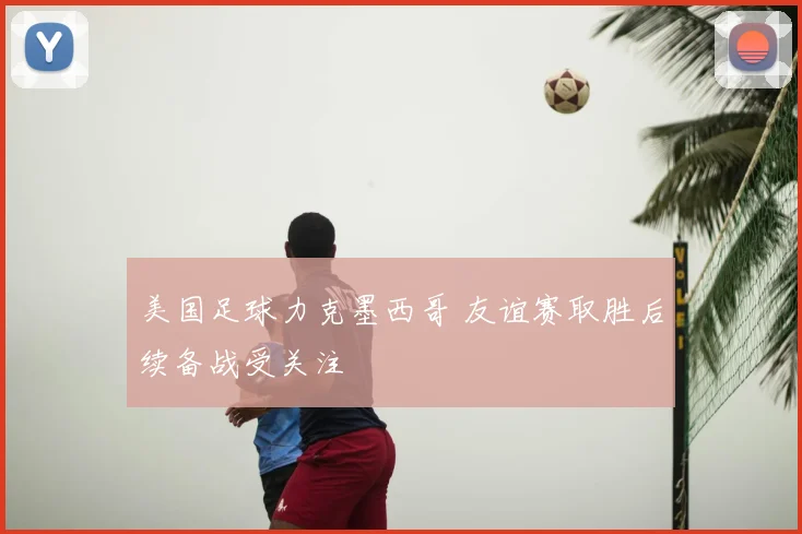 美国足球力克墨西哥 友谊赛取胜后续备战受关注