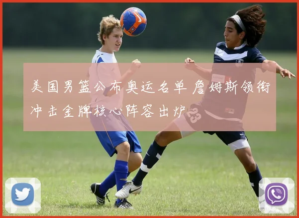 美国男篮公布奥运名单 詹姆斯领衔冲击金牌核心阵容出炉