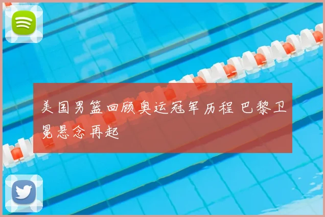 美国男篮回顾奥运冠军历程 巴黎卫冕悬念再起