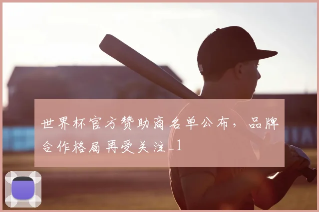 世界杯官方赞助商名单公布，品牌合作格局再受关注_1