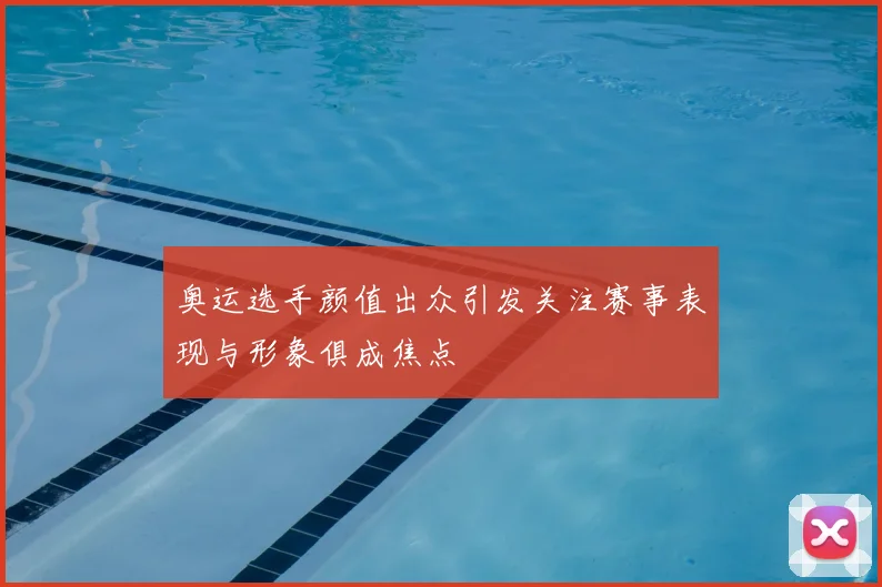奥运选手颜值出众引发关注赛事表现与形象俱成焦点
