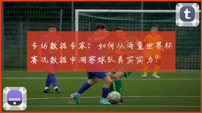 专访数据专家：如何从海量世界杯赛况数据中洞察球队真实实力？