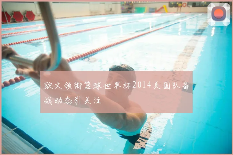 欧文领衔篮球世界杯2014美国队备战动态引关注