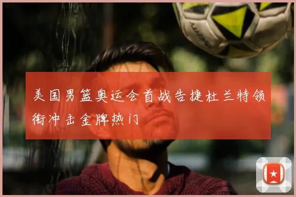 美国男篮奥运会首战告捷杜兰特领衔冲击金牌热门