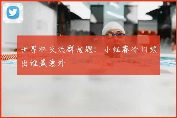世界杯交流群话题：小组赛冷门频出谁最意外