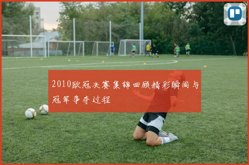 2010欧冠决赛集锦回顾精彩瞬间与冠军争夺过程