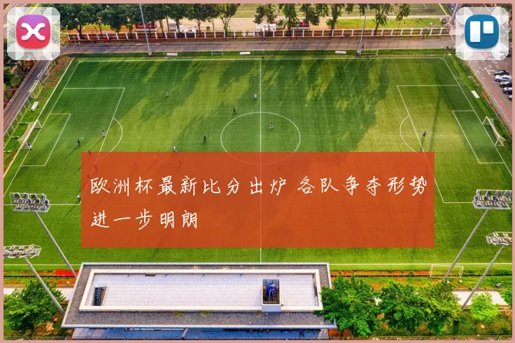 欧洲杯最新比分出炉 各队争夺形势进一步明朗
