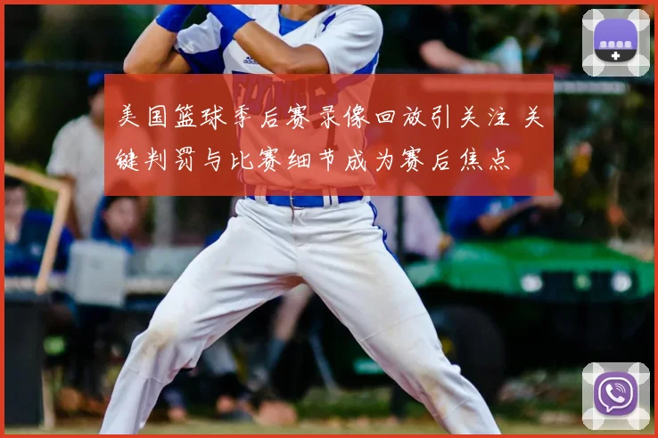 美国篮球季后赛录像回放引关注 关键判罚与比赛细节成为赛后焦点