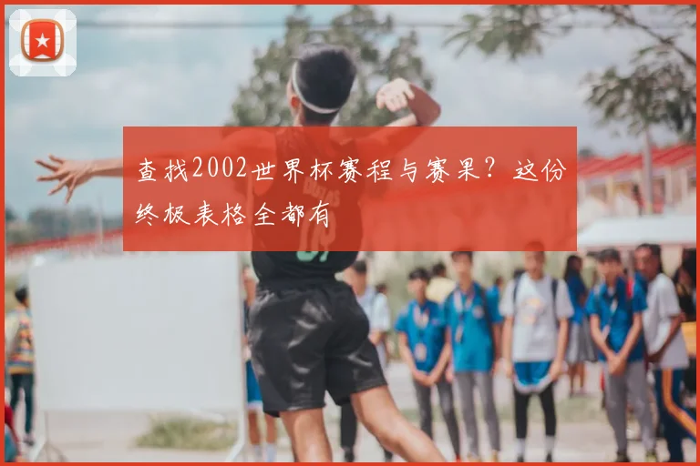 查找2002世界杯赛程与赛果？这份终极表格全都有