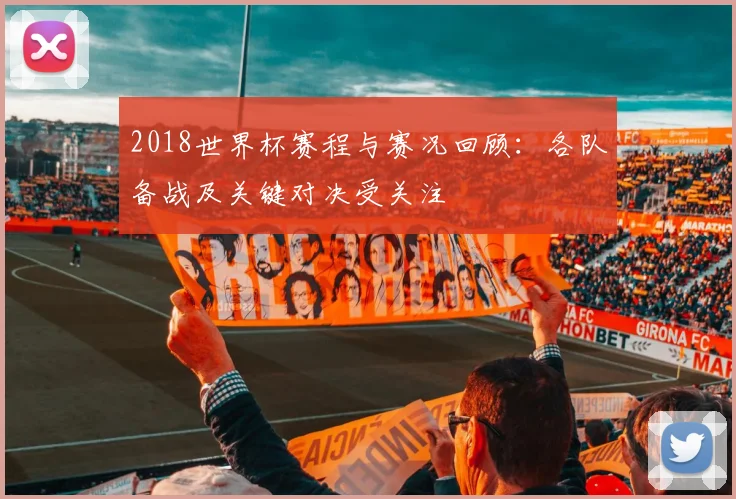 2018世界杯赛程与赛况回顾：各队备战及关键对决受关注