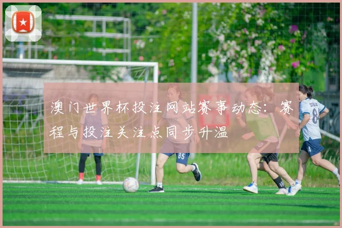 澳门世界杯投注网站赛事动态：赛程与投注关注点同步升温
