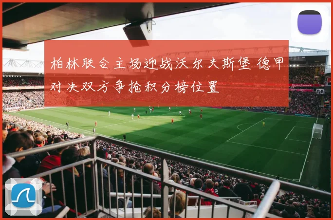 柏林联合主场迎战沃尔夫斯堡 德甲对决双方争抢积分榜位置