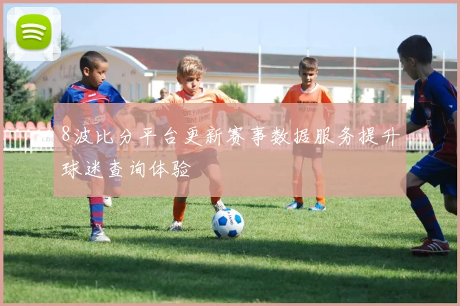 8波比分平台更新赛事数据服务提升球迷查询体验