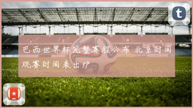 巴西世界杯完整赛程公布 北京时间观赛时间表出炉